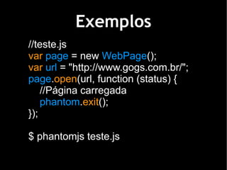 Exemplos
//teste.js
var page = new WebPage();
var url = "http://www.gogs.com.br/";
page.open(url, function (status) {
    ...