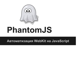 PhantomJS 
Автоматизация WebKit на JavaScript 
 