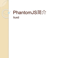 PhantomJS简介
liuxd
 