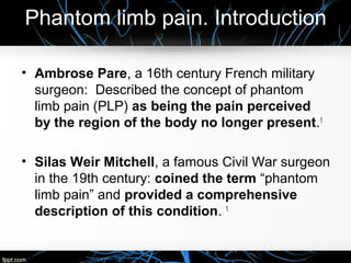 Phantom limb pain. Introduction
• Ambrose Pare, a 16th century French military
surgeon: Described the concept of phantom
l...