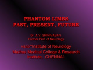 PHANTOM LIMBS
PAST, PRESENT, FUTURE

        Dr. A.V. SRINIVASAN
       Former Prof. of Neurology

    HEAD-Institute of Neurology
Madras Medical College & Research
       Institute, CHENNAI.

                                   1
 
