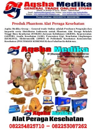 Produk Phantom Alat Peraga Kesehatan
Aqsha Medika Group ~ General trade Online adalah Produsen Pengrajin dan
Importir serta Distributor Indonesia untuk Phantom Alat Peraga Sekolah
Tinggi Ilmu Kesehatan (STIKES) Jurusan Kebidanan (AKBID), Keperawatan
(AKPER), Analis Kesehatan (AAK), Perawatan Gigi, Kesehatan Lingkungan
(KESLING), Elektromedik (APRO) di Politeknik Kesehatan Kementerian
Kesehatan (POLTEKKES KEMENKES) dan Fakultas Kedokteran.
082254825710 - 082253087262
 