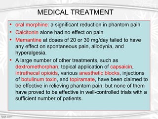 MEDICAL TREATMENT
• oral morphine: a significant reduction in phantom pain
• Calcitonin alone had no effect on pain
• Mema...
