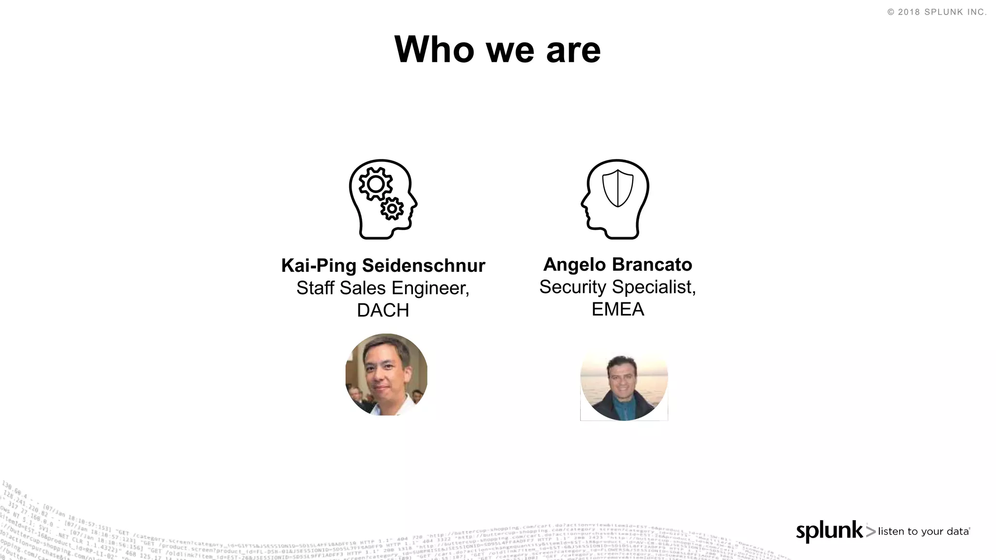 © 2018 SPLUNK INC.
Who we are
Kai-Ping Seidenschnur
Staff Sales Engineer,
DACH
Angelo Brancato
Security Specialist,
EMEA
 