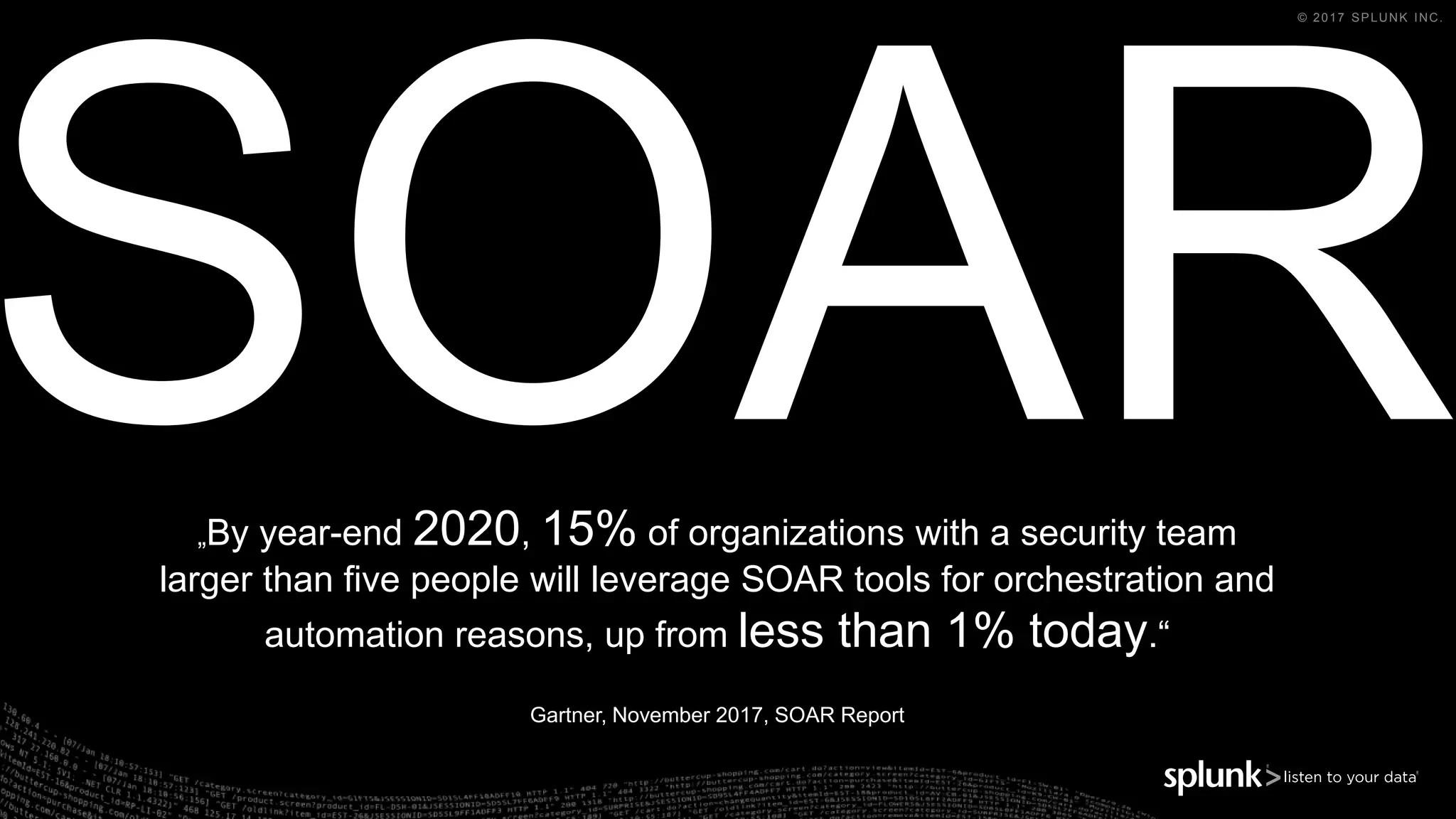 © 2017 SPLUNK INC.
„By year-end 2020, 15% of organizations with a security team
larger than five people will leverage SOAR tools for orchestration and
automation reasons, up from less than 1% today.“
Gartner, November 2017, SOAR Report
 