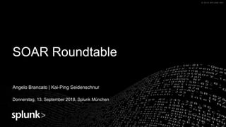 © 2018 SPLUNK INC.© 2018 SPLUNK INC.
SOAR Roundtable
Angelo Brancato | Kai-Ping Seidenschnur
Donnerstag, 13. September 2018, Splunk München
 