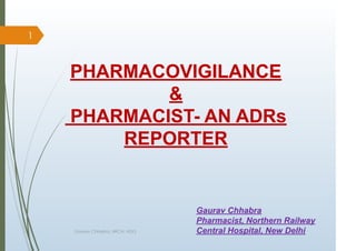 PHARMACOVIGILANCE
&
PHARMACIST- AN ADRs
REPORTER
Gaurav Chhabra
Pharmacist, Northern Railway
Central Hospital, New Delhi
1
Gaurav Chhabra, NRCH, NDLS
 