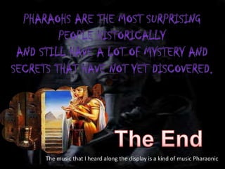 The music that I heard along the display is a kind of music Pharaonic
 