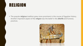 RELIGION
• The popular religious tradition grew more prominent in the course of Egyptian history..
Another important aspect of the religion was the belief in the afterlife and funerary
practices.
 