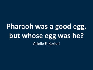 Pharaoh was a good egg,
but whose egg was he?
Arielle P. Kozloff
 