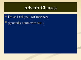 Adverb Clauses
   Do as I tell you. (of manner)
   (generally starts with as )
 