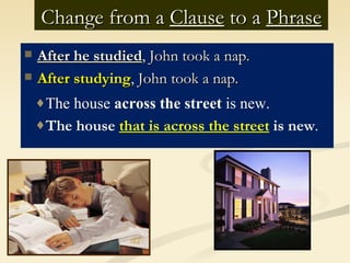 Change from a Clause to a Phrase
   After he studied, John took a nap.
   After studying, John took a nap.
    ♦The house across the street is new.
    ♦The house that is across the street is new.
 