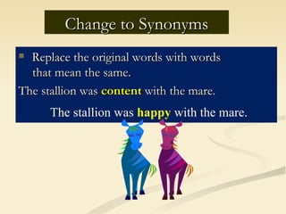Change to Synonyms
 Replace the original words with words
  that mean the same.
The stallion was content with the mare.
      The stallion was happy with the mare.
 