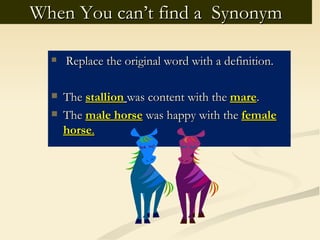 When You can’t find a Synonym

     Replace the original word with a definition.

     The stallion was content with the mare.
     The male horse was happy with the female
      horse.
 