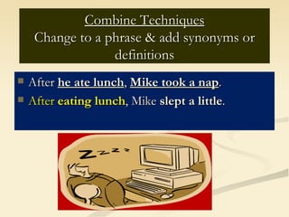 Combine Techniques
     Change to a phrase & add synonyms or
                  definitions
   After he ate lunch, Mike took a nap.
   After eating lunch, Mike slept a little.
 