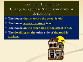 Combine Techniques
     Change to a phrase & add synonyms or
                  definitions
   The house that is across the street is old.
   The house across the street is old.
   The house on the other side of the street is old.
   The dwelling on the other side of the road is
    ancient.
 
