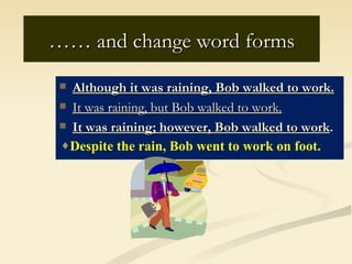 …… and change word forms
  Although it was raining, Bob walked to work.
  It was raining, but Bob walked to work.

  It was raining; however, Bob walked to work.

 ♦Despite the rain, Bob went to work on foot.
 