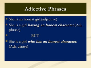 Adjective Phrases
   She is an honest girl.(adjective)
   She is a girl having an honest character.(Adj.
    phrase)
                   BUT
   She is a girl who has an honest character.
    (Adj. clause)
 