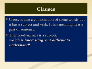 Clauses
   Clause is also a combination of some words but
    it has a subject and verb. It has meaning. It is a
    part of sentence.
   Thermo-dynamics is a subject,
    which is interesting but difficult to
    understand!
 