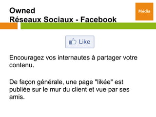 Owned
Réseaux Sociaux - Facebook



Encouragez vos internautes à partager votre
contenu.

De façon générale, une page "likée" est
publiée sur le mur du client et vue par ses
amis.
 