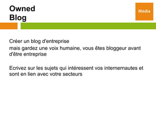 Owned
Blog

Créer un blog d'entreprise
mais gardez une voix humaine, vous êtes bloggeur avant
d'être entreprise

Ecrivez sur les sujets qui intéressent vos internernautes et
sont en lien avec votre secteurs
 