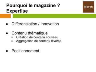 Pourquoi le magazine ?
Expertise

● Différenciation / Innovation

● Contenu thématique
  ○   Création de contenu nouveau
  ○   Aggrégation de contenu diverse


● Positionnement
 