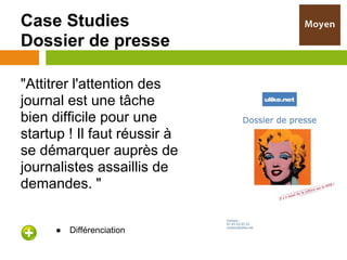 Case Studies
Dossier de presse

"Attitrer l'attention des
journal est une tâche
bien difficile pour une
startup ! Il faut réussir à
se démarquer auprès de
journalistes assaillis de
demandes. "


      ●   Différenciation
 