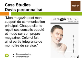 Case Studies
Devis personnalisé
"Mon magazine est mon
support de communication
principal. Chaque cliente
reçoit ses conseils beauté
et mode sur son propre
magazine. Celui-ci fait
ainsi partie intégrante de
mon offre de service."

     ●   Personnalisation
     ●   Différenciation
 