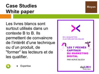 Case Studies
White paper

Les livres blancs sont
surtout utilisés dans un
contexte B to B. Ils
permettent de convaincre
de l’intérêt d’une technique
ou d’un produit, de
"former" les lecteurs et de
les qualifier.

      ●   Expertise
 