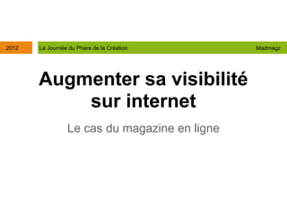 2012   La Journée du Phare de la Création      Madmagz




       Augmenter sa visibilité
           sur internet
                 Le cas du magazine en ligne
 