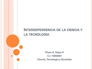INTERDEPENDENCIA DE LA CIENCIA Y
LA TECNOLOGÍA
Phare G. Rojas P.
C.I: 19060901
Ciencia, Tecnología y Sociedad.
 