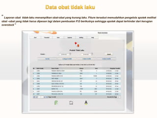 “ Laporan obat tidak-laku menampilkan obat-obat yang kurang laku. Fiture tersebut memudahkan pengelola apotek melihat
obat –obat yang tidak harus dipesan lagi dalam pembuatan P.O berikutnya sehingga apotek dapat terhindar dari kerugian
overstock ”




          Your own footer                                                                           Your Logo
 