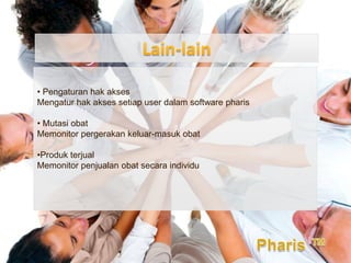 • Pengaturan hak akses
Mengatur hak akses setiap user dalam software pharis

• Mutasi obat
Memonitor pergerakan keluar-masuk obat

•Produk terjual
Memonitor penjualan obat secara individu
 
