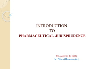INTRODUCTION
TO
PHARMACEUTICAL JURISPRUDENCE
Ms. Ashwini R. Sable
M. Pharm (Pharmaceutics)
 
