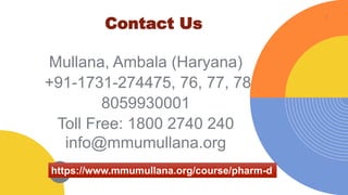7
Mullana, Ambala (Haryana)
+91-1731-274475, 76, 77, 78
8059930001
Toll Free: 1800 2740 240
info@mmumullana.org
Contact Us
https://www.mmumullana.org/course/pharm-d
 
