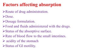 Factors affecting absorption
Route of drug administration.
Dose.
Dosage formulation.
Food and fluids administered with the drugs.
Status of the absorptive surface.
Rate of blood flow to the small intestines.
 acidity of the stomach
Status of GI motility.
 