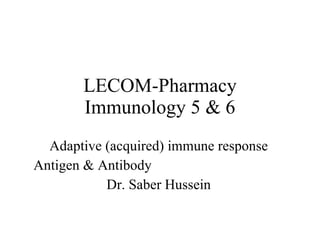 LECOM-Pharmacy Immunology 5 & 6 Adaptive (acquired) immune response Antigen & Antibody  Dr. Saber Hussein 