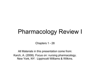 Pharmacology Review I Chapters 1 - 28 All Materials in this presentation come from: Karch, A. (2008). Focus on: nursing pharmacology. New York, NY:  Lippincott Williams & Wilkins. 