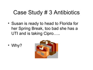 Case Study # 3 Antibiotics <ul><li>Susan is ready to head to Florida for her Spring Break, too bad she has a UTI and is ta...