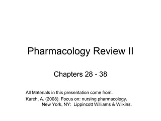 Pharmacology Review II Chapters 28 - 38 All Materials in this presentation come from: Karch, A. (2008). Focus on: nursing pharmacology.  New York, NY:  Lippincott Williams & Wilkins. 