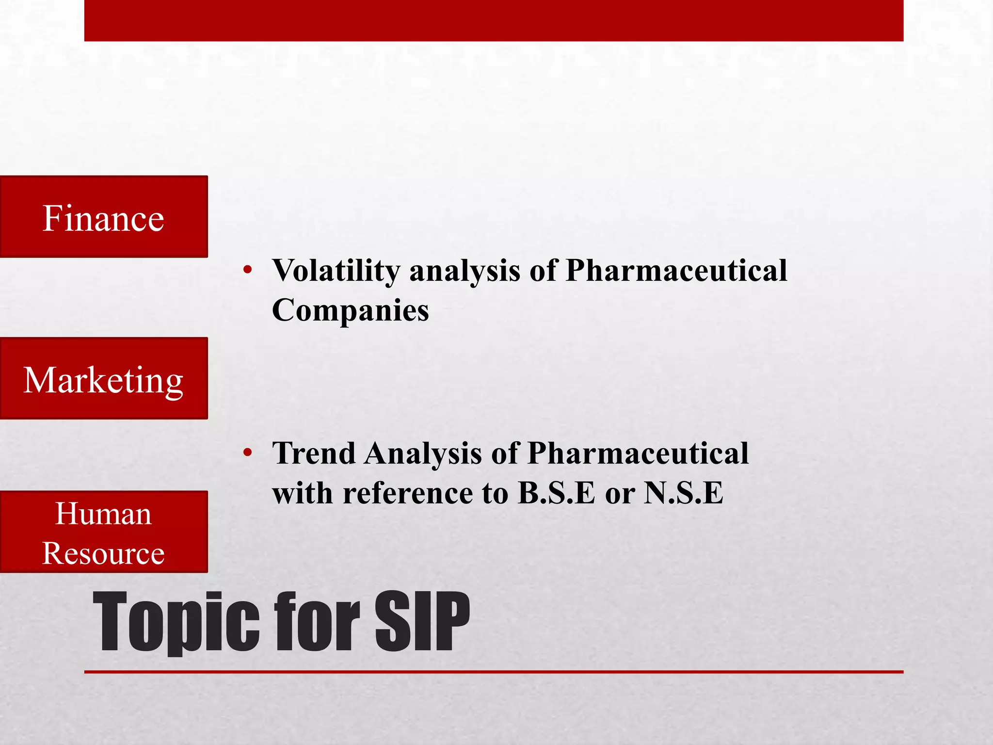 Finance
            • Volatility analysis of Pharmaceutical
              Companies

Marketing
            • Trend Analysis of Pharmaceutical
              with reference to B.S.E or N.S.E
  Human
 Resource

    Topic for SIP
 