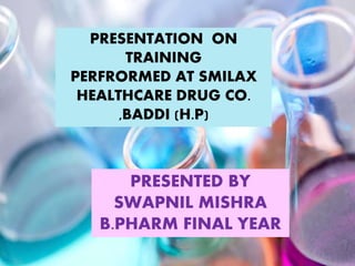 PRESENTATION ON
TRAINING
PERFRORMED AT SMILAX
HEALTHCARE DRUG CO.
,BADDI (H.P)
PRESENTED BY
SWAPNIL MISHRA
B.PHARM FINAL YEAR
 