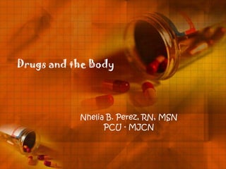 Drugs and the Body




           Nhelia B. Perez, RN, MSN
                 PCU - MJCN
 