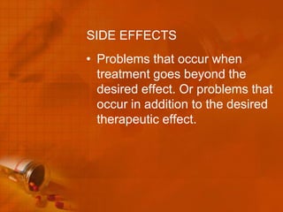 SIDE EFFECTS
• Problems that occur when
  treatment goes beyond the
  desired effect. Or problems that
  occur in addition to the desired
  therapeutic effect.
 