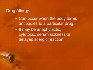 Drug Allergy
    • Can occur when the body forms
      antibodies to a particular drug.
    • It may be anaphylactic,
      cytotoxic, serum sickness or
      delayed allergic reaction.
 