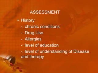 ASSESSMENT
• History
  - chronic conditions
  - Drug Use
  - Allergies
  - level of education
  - level of understanding of Disease
  and therapy
 