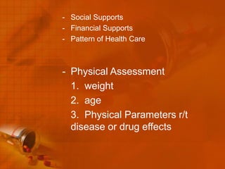 - Social Supports
- Financial Supports
- Pattern of Health Care



- Physical Assessment
  1. weight
  2. age
  3. Physical Parameters r/t
  disease or drug effects
 