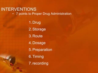 INTERVENTIONS
    • 7 points to Proper Drug Administration

               1. Drug
               2. Storage
               3. Route
               4. Dosage
               5. Preparation
               6. Timing
               7. recording
 
