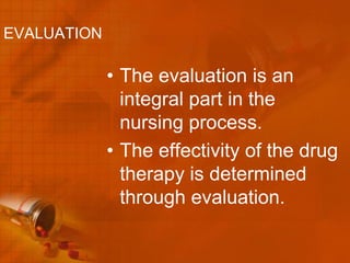 EVALUATION

             • The evaluation is an
               integral part in the
               nursing process.
             • The effectivity of the drug
               therapy is determined
               through evaluation.
 