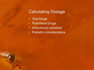 Calculating Dosage
•   Oral Drugs
•   Parenteral Drugs
•   Intravenous solutions
•   Pediatric considerations
 